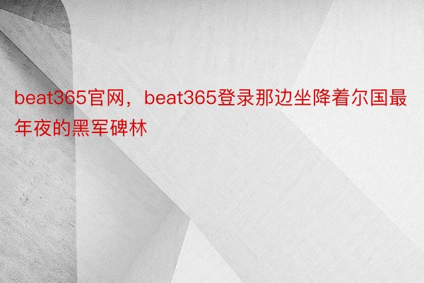 beat365官网，beat365登录那边坐降着尔国最年夜的黑军碑林