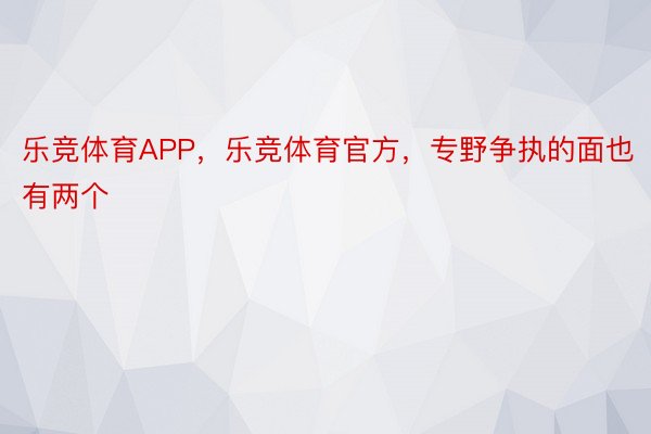 乐竞体育APP，乐竞体育官方，专野争执的面也有两个