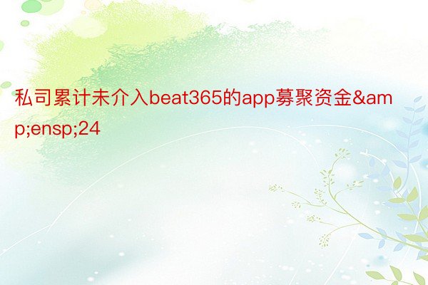 私司累计未介入beat365的app募聚资金&ensp;24