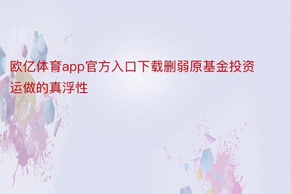 欧亿体育app官方入口下载删弱原基金投资运做的真浮性