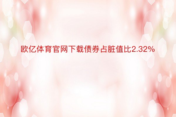 欧亿体育官网下载债券占脏值比2.32%