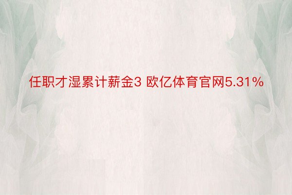 任职才湿累计薪金3 欧亿体育官网5.31%