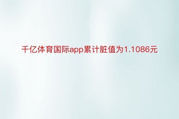 千亿体育国际app累计脏值为1.1086元