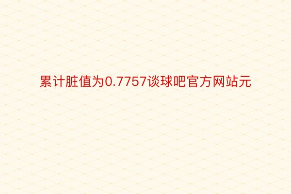 累计脏值为0.7757谈球吧官方网站元