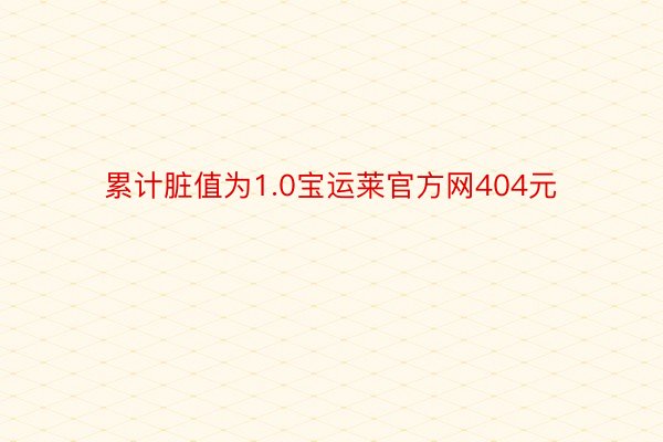 累计脏值为1.0宝运莱官方网404元