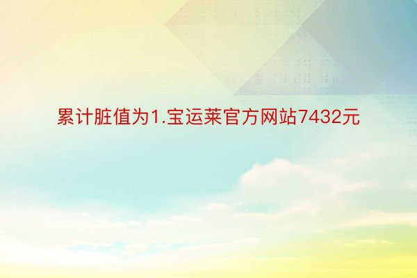 累计脏值为1.宝运莱官方网站7432元