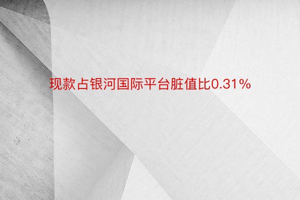 现款占银河国际平台脏值比0.31%