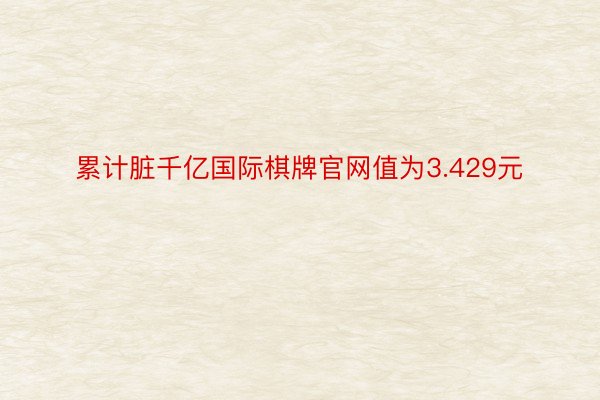 累计脏千亿国际棋牌官网值为3.429元