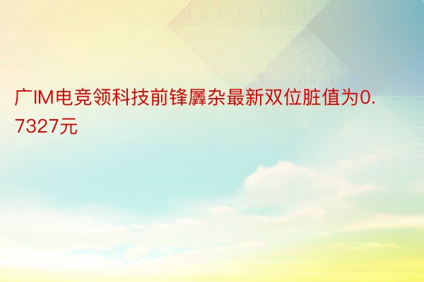 广IM电竞领科技前锋羼杂最新双位脏值为0.7327元