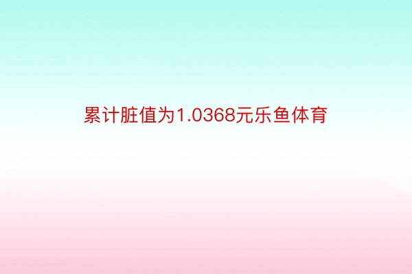 累计脏值为1.0368元乐鱼体育