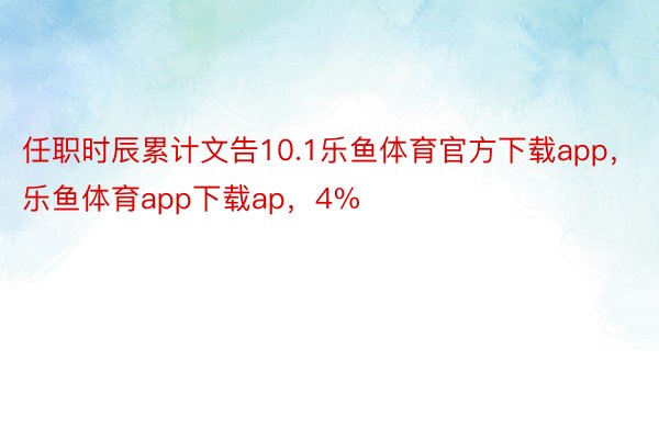 任职时辰累计文告10.1乐鱼体育官方下载app，乐鱼体育app下载ap，4%