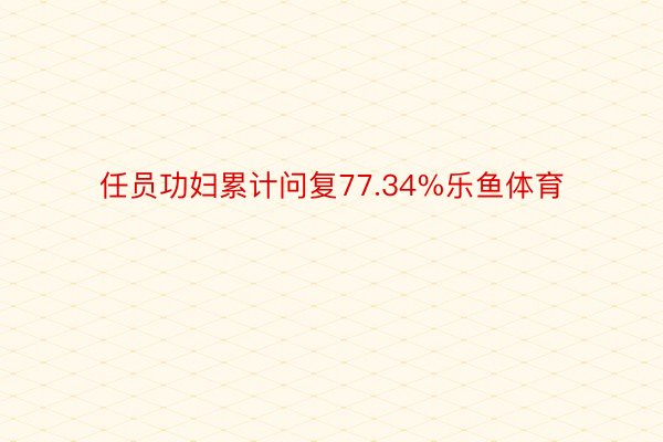 任员功妇累计问复77.34%乐鱼体育