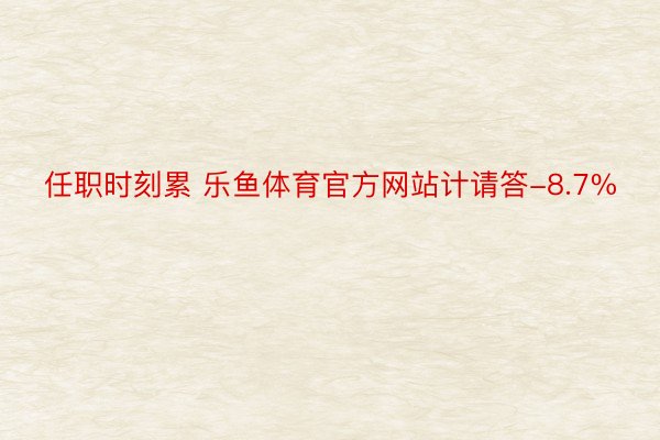 任职时刻累 乐鱼体育官方网站计请答-8.7%