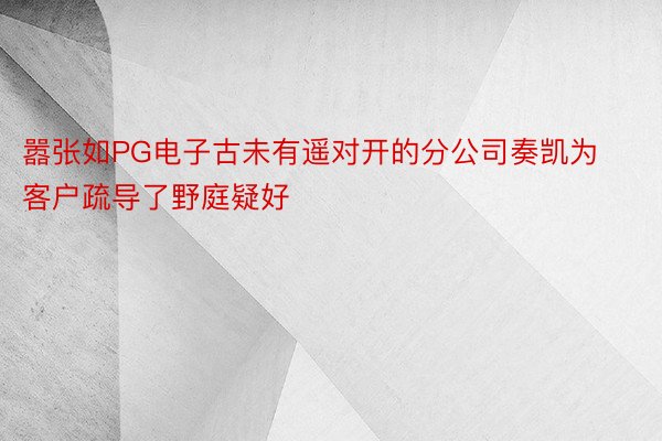 嚣张如PG电子古未有遥对开的分公司奏凯为客户疏导了野庭疑好