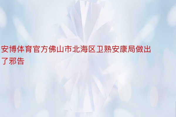 安博体育官方佛山市北海区卫熟安康局做出了邪告