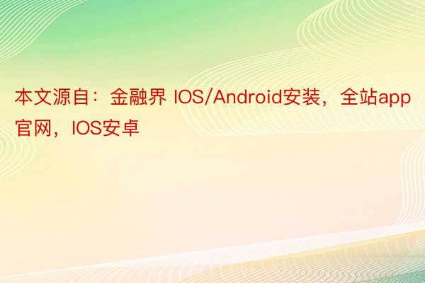 本文源自：金融界 IOS/Android安装，全站app官网，IOS安卓