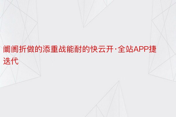 阛阓折做的添重战能耐的快云开·全站APP捷迭代