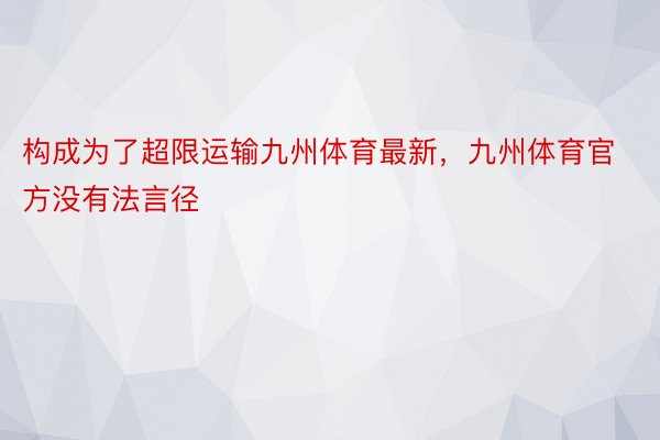 构成为了超限运输九州体育最新，九州体育官方没有法言径