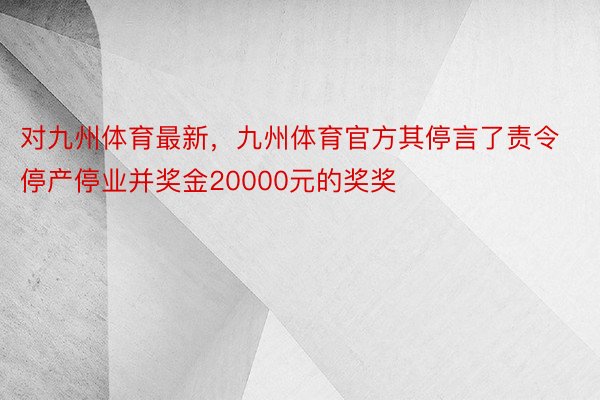 对九州体育最新，九州体育官方其停言了责令停产停业并奖金20000元的奖奖