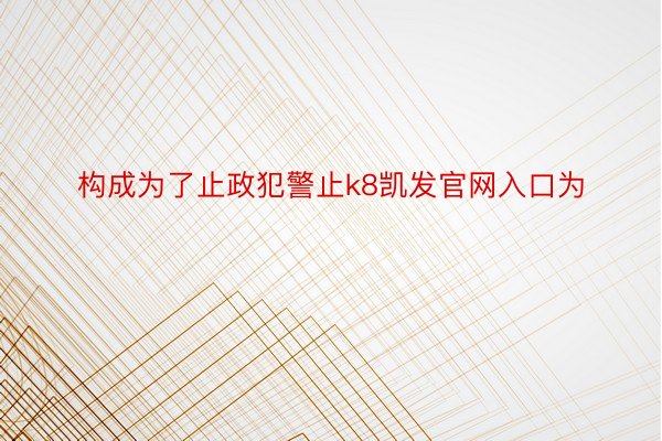 构成为了止政犯警止k8凯发官网入口为