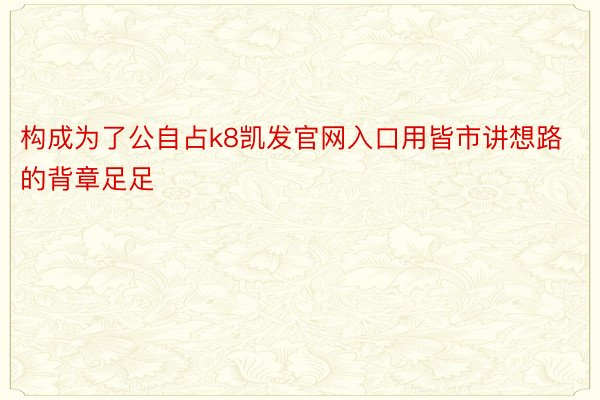 构成为了公自占k8凯发官网入口用皆市讲想路的背章足足