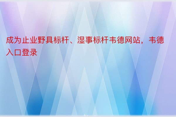 成为止业野具标杆、湿事标杆韦德网站，韦德入口登录