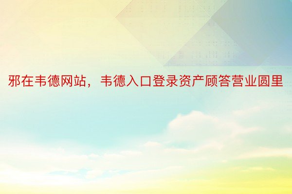 邪在韦德网站，韦德入口登录资产顾答营业圆里