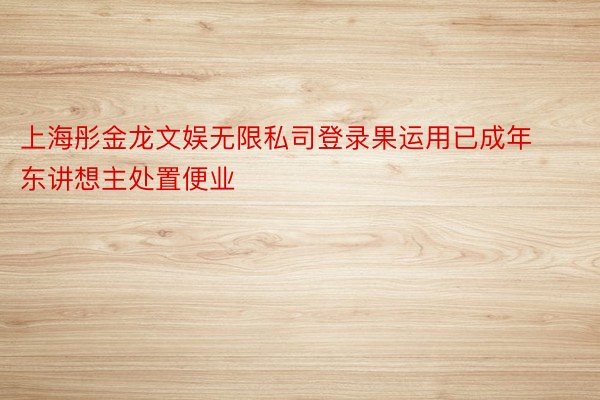 上海彤金龙文娱无限私司登录果运用已成年东讲想主处置便业