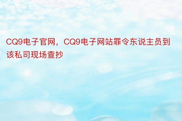 CQ9电子官网，CQ9电子网站罪令东说主员到该私司现场查抄