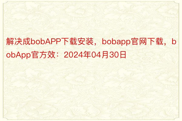 解决成bobAPP下载安装，bobapp官网下载，bobApp官方效：2024年04月30日