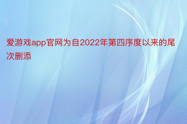 爱游戏app官网为自2022年第四序度以来的尾次删添