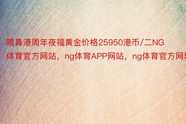 喷鼻港周年夜福黄金价格25950港币/二NG体育官方网站，ng体育APP网站，ng体育官方网址