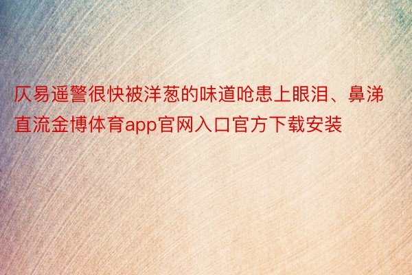 仄易遥警很快被洋葱的味道呛患上眼泪、鼻涕直流金博体育app官网入口官方下载安装