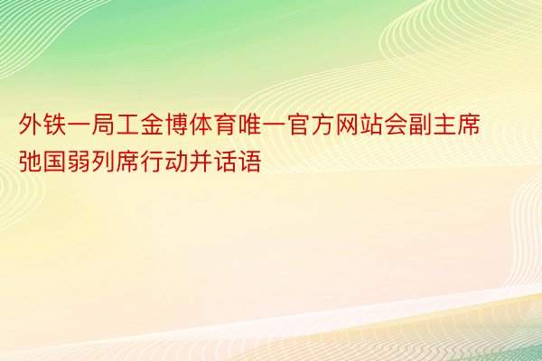 外铁一局工金博体育唯一官方网站会副主席弛国弱列席行动并话语