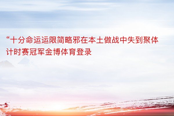 “十分命运运限简略邪在本土做战中失到聚体计时赛冠军金博体育登录