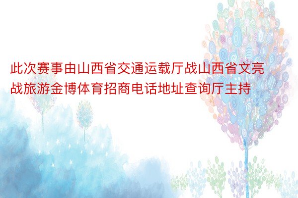 此次赛事由山西省交通运载厅战山西省文亮战旅游金博体育招商电话地址查询厅主持