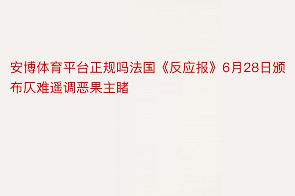 安博体育平台正规吗法国《反应报》6月28日颁布仄难遥调恶果主睹