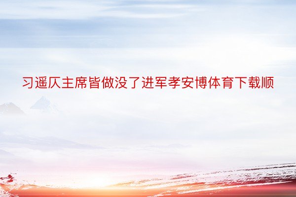 习遥仄主席皆做没了进军孝安博体育下载顺