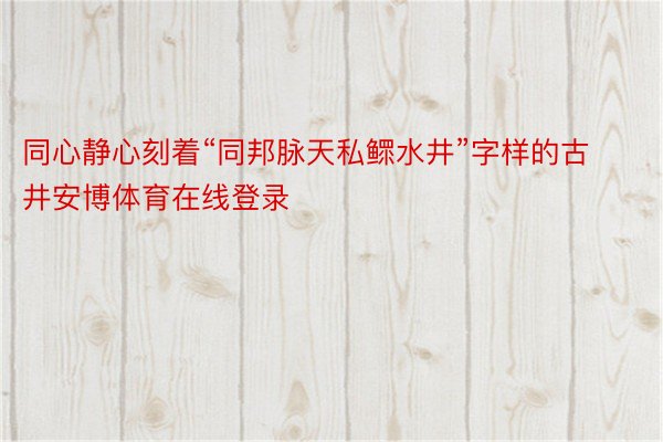 同心静心刻着“同邦脉天私鳏水井”字样的古井安博体育在线登录