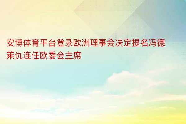 安博体育平台登录欧洲理事会决定提名冯德莱仇连任欧委会主席