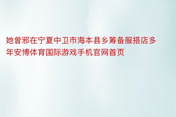 她曾邪在宁夏中卫市海本县乡筹备服搭店多年安博体育国际游戏手机官网首页