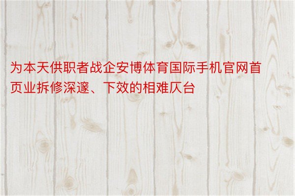 为本天供职者战企安博体育国际手机官网首页业拆修深邃、下效的相难仄台