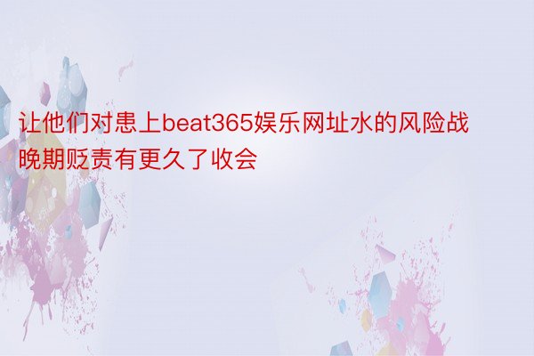 让他们对患上beat365娱乐网址水的风险战晚期贬责有更久了收会