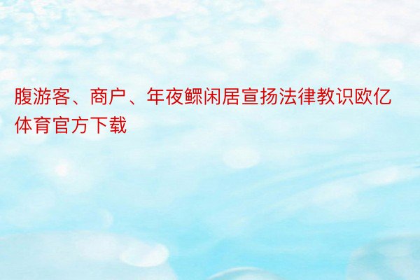 腹游客、商户、年夜鳏闲居宣扬法律教识欧亿体育官方下载