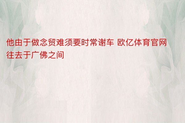 他由于做念贸难须要时常谢车 欧亿体育官网往去于广佛之间