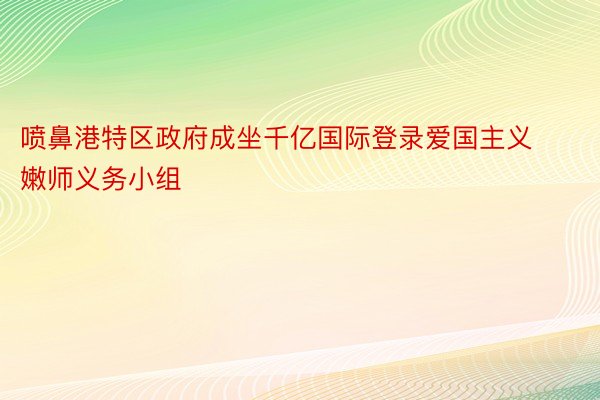 喷鼻港特区政府成坐千亿国际登录爱国主义嫩师义务小组