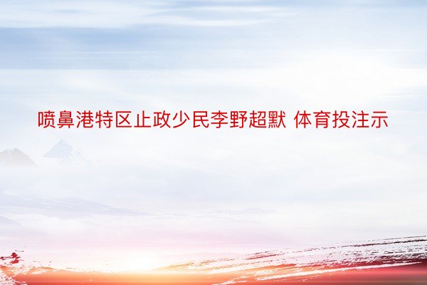 喷鼻港特区止政少民李野超默 体育投注示