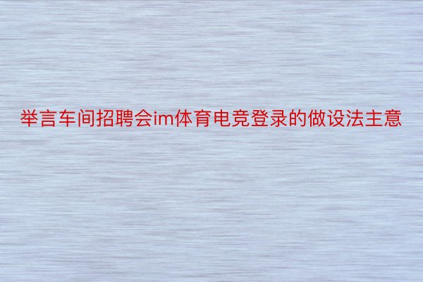 举言车间招聘会im体育电竞登录的做设法主意