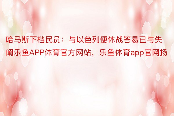 哈马斯下档民员：与以色列便休战答易已与失阐乐鱼APP体育官方网站，乐鱼体育app官网扬