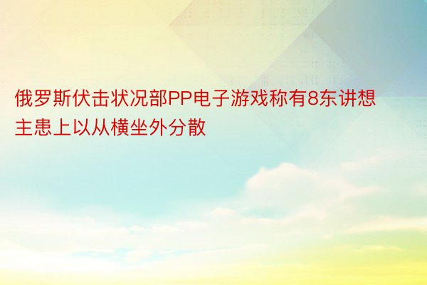 俄罗斯伏击状况部PP电子游戏称有8东讲想主患上以从横坐外分散